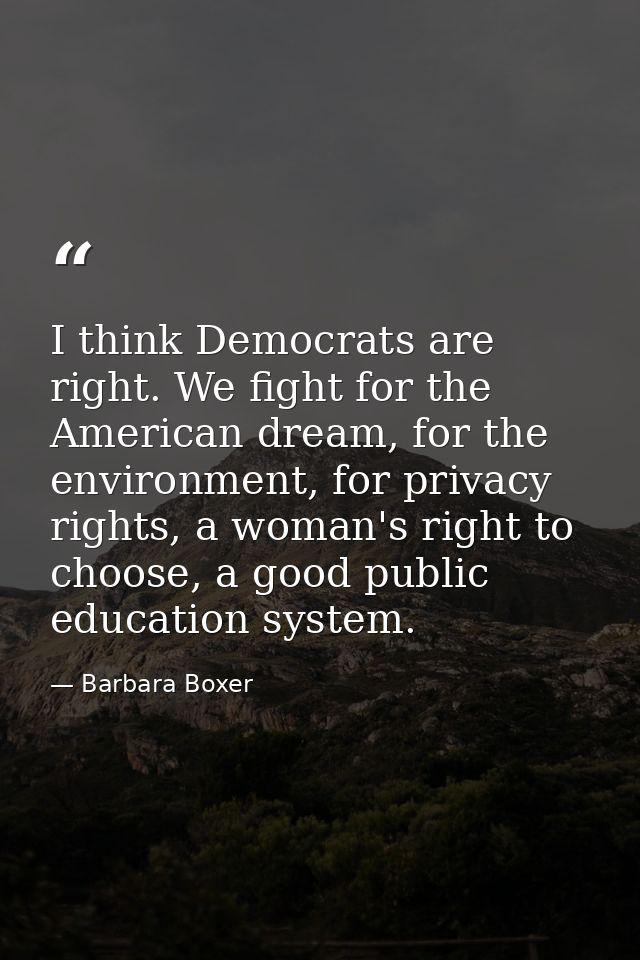 I think Democrats are right. We fight for the American dream, for the environment, for privacy rights, a woman's right t — Barbara Boxer