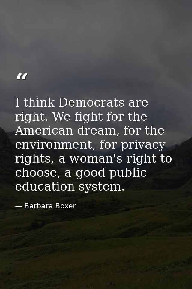 I think Democrats are right. We fight for the American dream, for the environment, for privacy rights, a woman's right t — Barbara Boxer