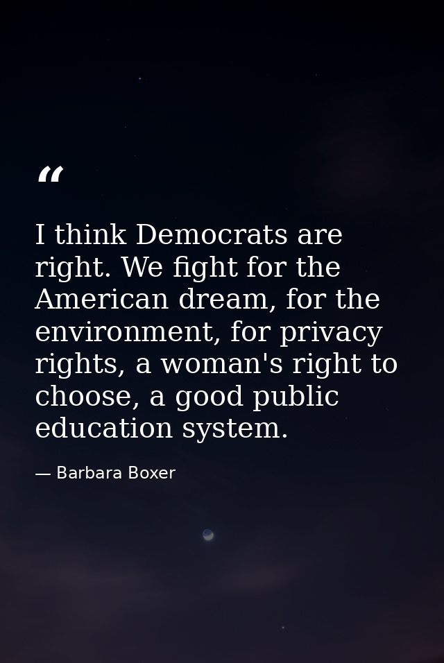I think Democrats are right. We fight for the American dream, for the environment, for privacy rights, a woman's right t — Barbara Boxer