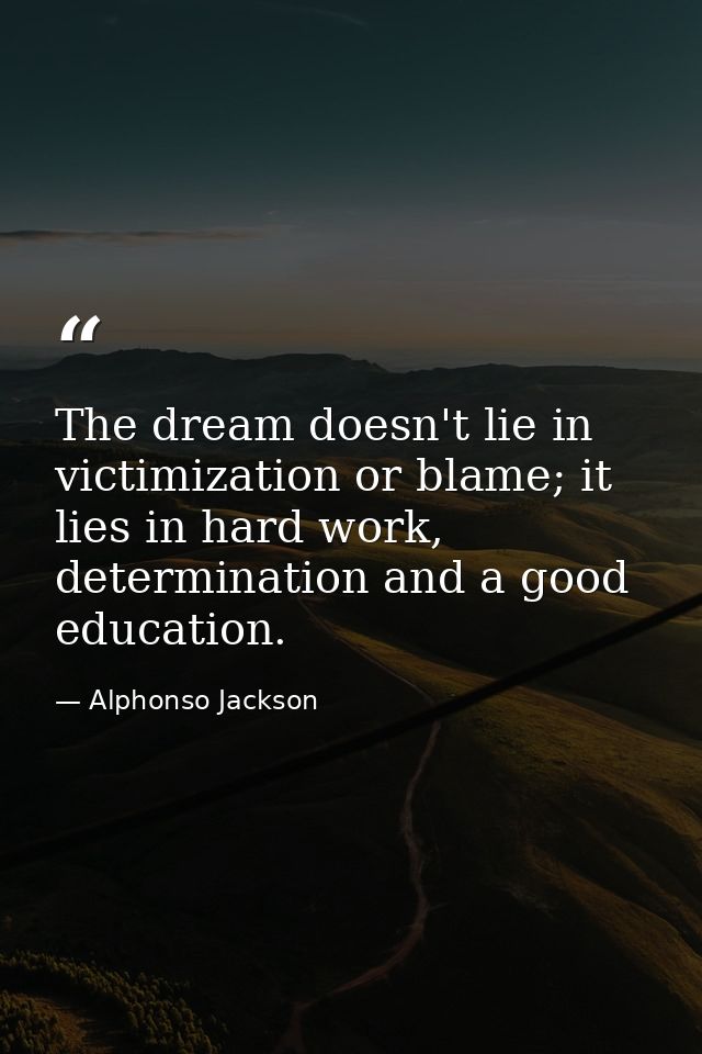The dream doesn't lie in victimization or blame; it lies in hard work, determination and a good education. — Alphonso Jackson