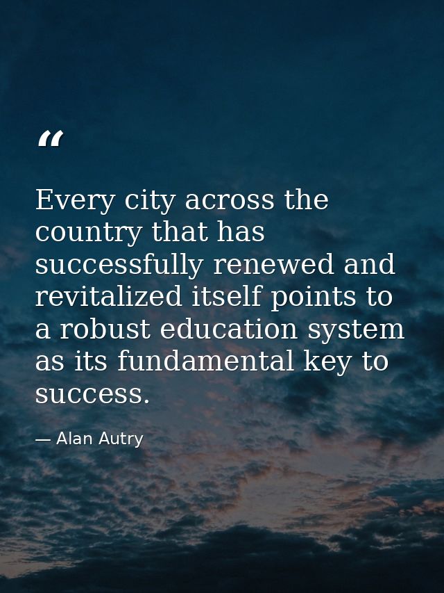 Every city across the country that has successfully renewed and revitalized itself points to a robust education system a — Alan Autry