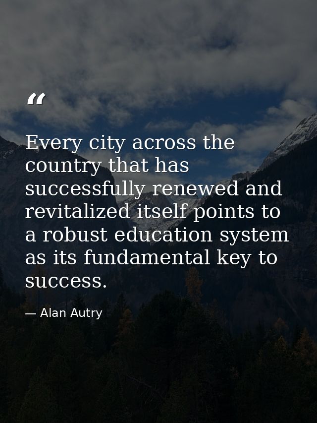 Every city across the country that has successfully renewed and revitalized itself points to a robust education system a — Alan Autry