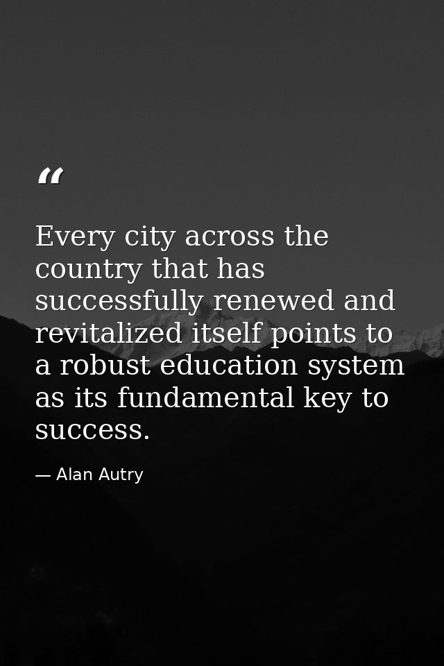 Every city across the country that has successfully renewed and revitalized itself points to a robust education system a — Alan Autry