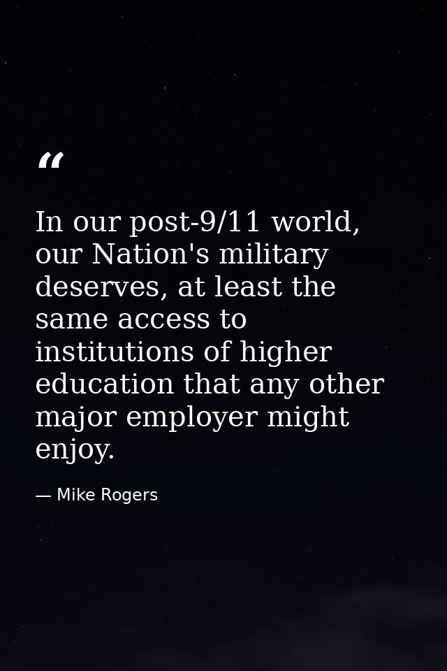 In our post-9/11 world, our Nation's military deserves, at least the same access to institutions of higher education tha — Mike Rogers