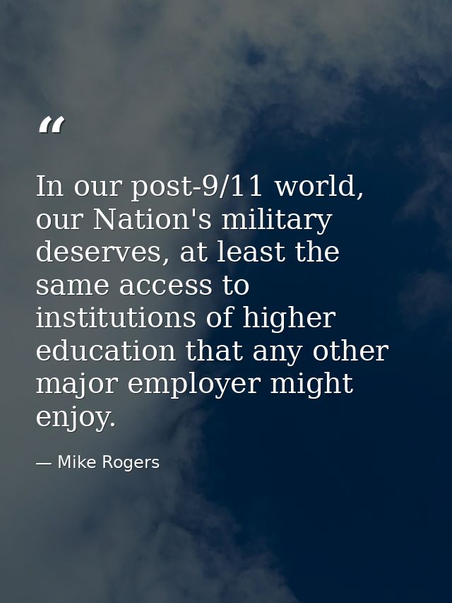 In our post-9/11 world, our Nation's military deserves, at least the same access to institutions of higher education tha — Mike Rogers