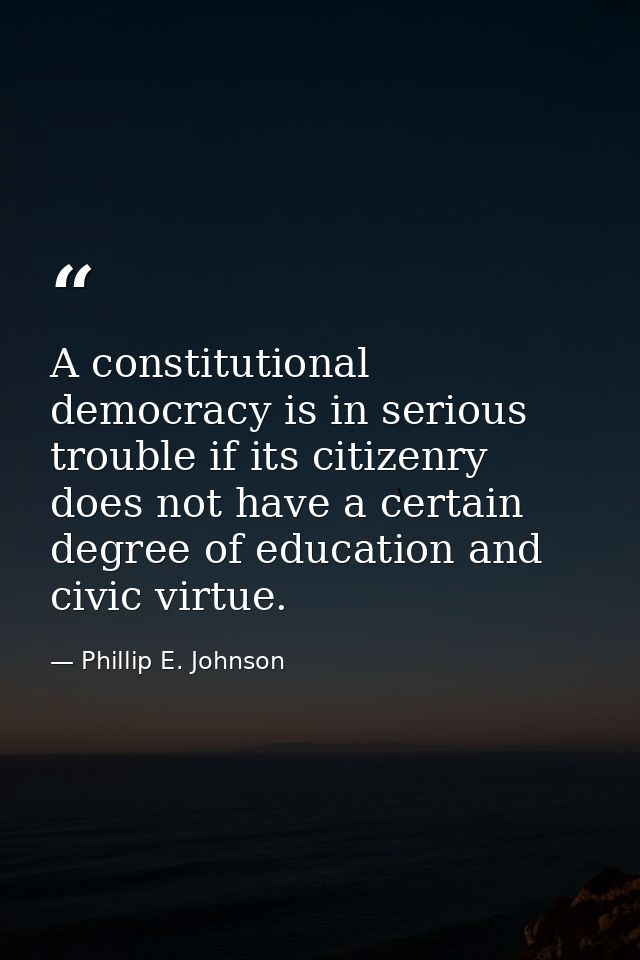 A constitutional democracy is in serious trouble if its citizenry does not have a certain degree of education and civic  — Phillip E. Johnson