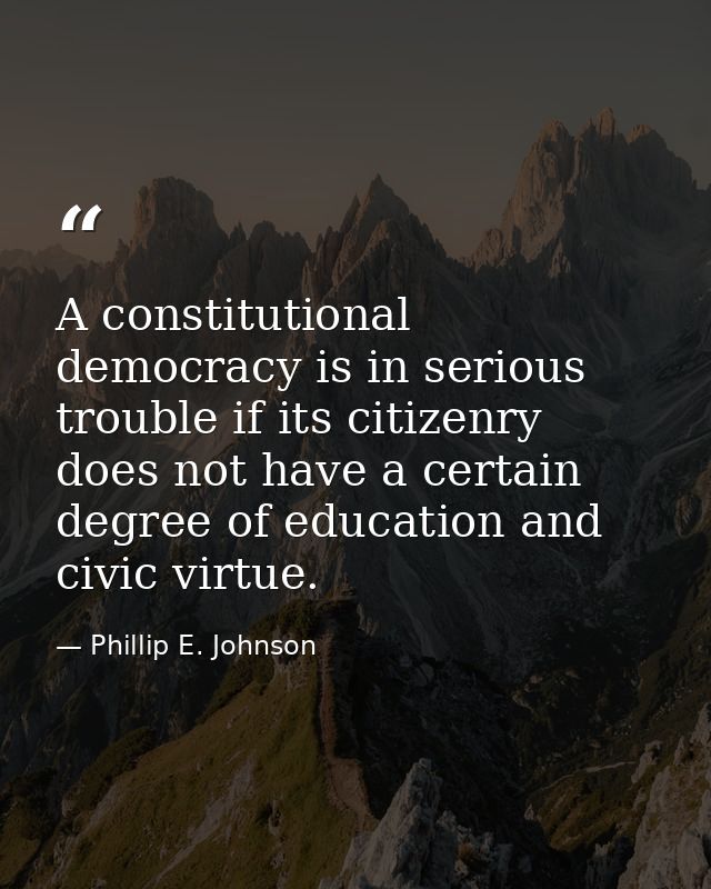 A constitutional democracy is in serious trouble if its citizenry does not have a certain degree of education and civic  — Phillip E. Johnson