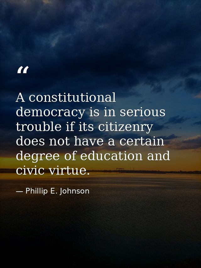 A constitutional democracy is in serious trouble if its citizenry does not have a certain degree of education and civic  — Phillip E. Johnson
