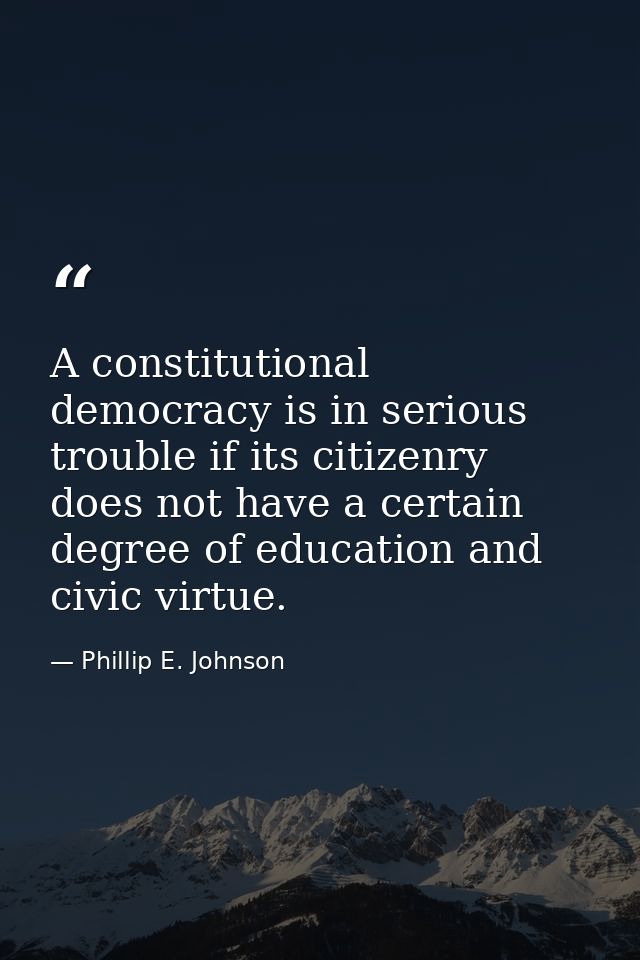 A constitutional democracy is in serious trouble if its citizenry does not have a certain degree of education and civic  — Phillip E. Johnson