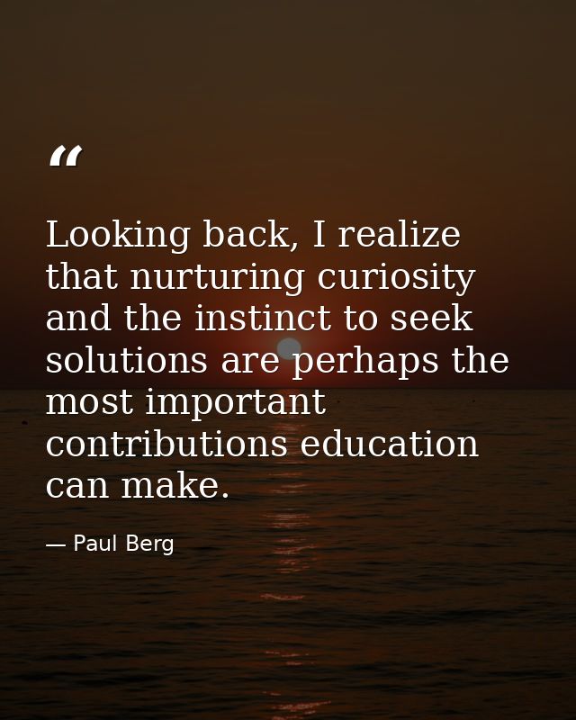 Looking back, I realize that nurturing curiosity and the instinct to seek solutions are perhaps the most important contr — Paul Berg