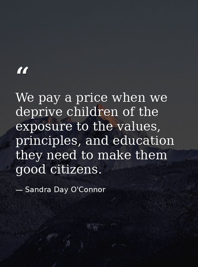 We pay a price when we deprive children of the exposure to the values, principles, and education they need to make them  — Sandra Day O'Connor