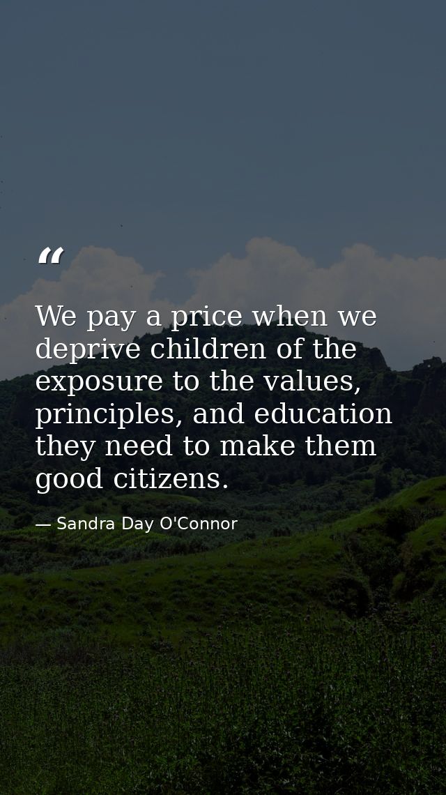We pay a price when we deprive children of the exposure to the values, principles, and education they need to make them  — Sandra Day O'Connor