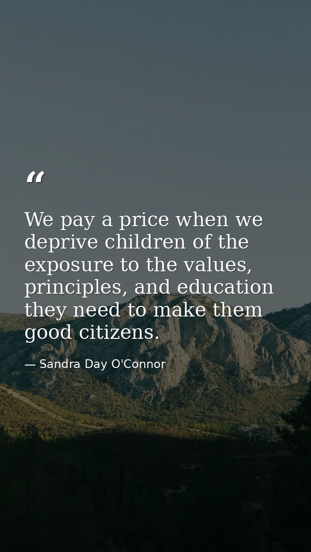 We pay a price when we deprive children of the exposure to the values, principles, and education they need to make them  — Sandra Day O'Connor