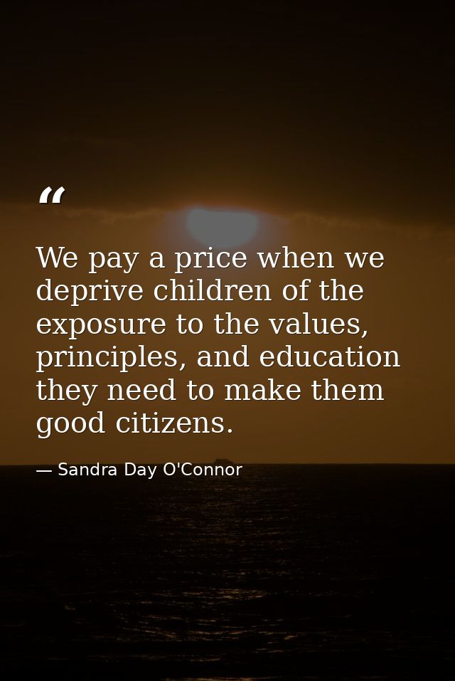 We pay a price when we deprive children of the exposure to the values, principles, and education they need to make them  — Sandra Day O'Connor