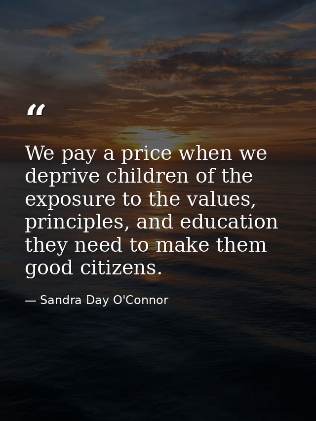 We pay a price when we deprive children of the exposure to the values, principles, and education they need to make them  — Sandra Day O'Connor