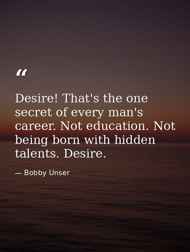 Desire! That's the one secret of every man's career. Not education. Not being born with hidden talents. Desire. — Bobby Unser