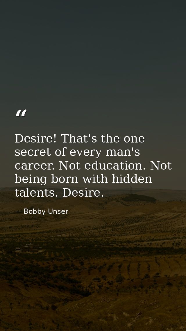 Desire! That's the one secret of every man's career. Not education. Not being born with hidden talents. Desire. — Bobby Unser