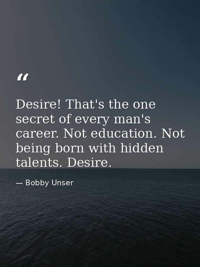 Desire! That's the one secret of every man's career. Not education. Not being born with hidden talents. Desire. — Bobby Unser