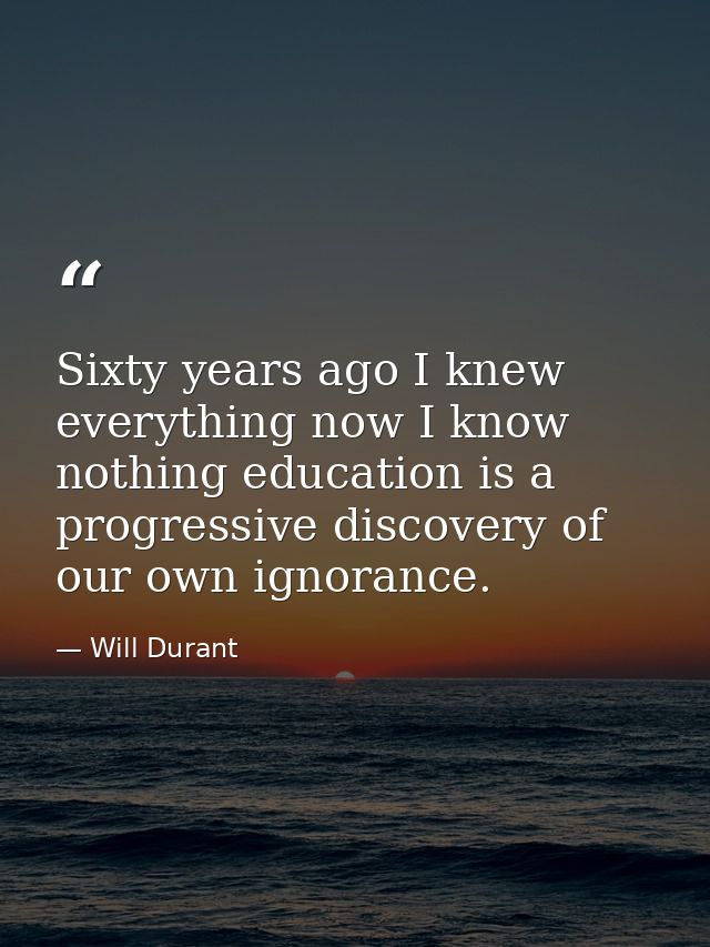 Sixty years ago I knew everything now I know nothing education is a progressive discovery of our own ignorance. — Will Durant