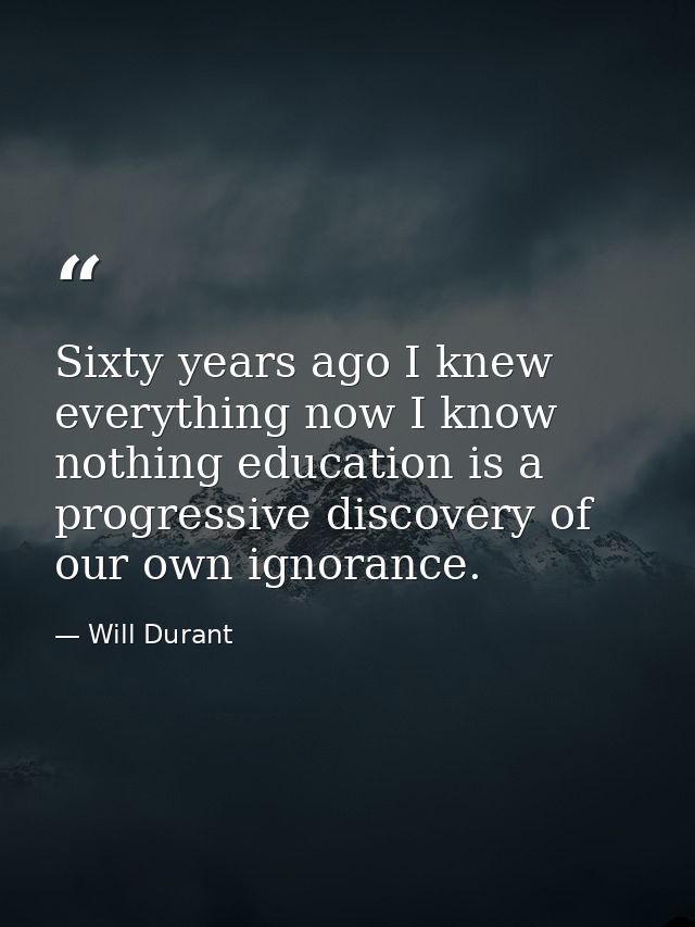 Sixty years ago I knew everything now I know nothing education is a progressive discovery of our own ignorance. — Will Durant