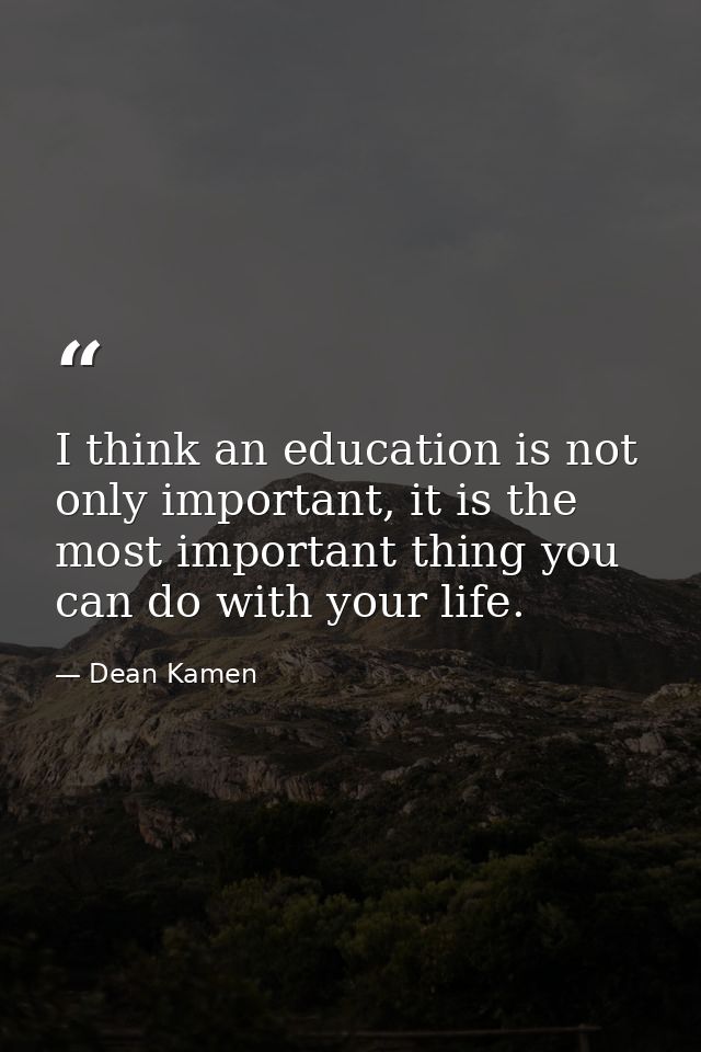 I think an education is not only important, it is the most important thing you can do with your life. — Dean Kamen