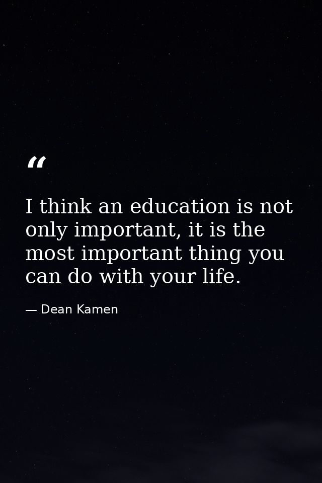 I think an education is not only important, it is the most important thing you can do with your life. — Dean Kamen