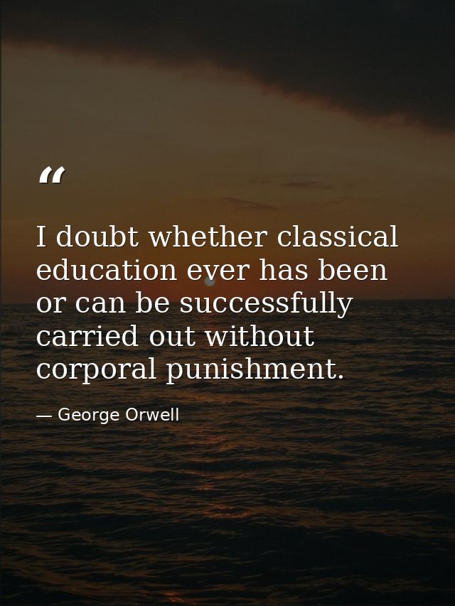I doubt whether classical education ever has been or can be successfully carried out without corporal punishment. — George Orwell