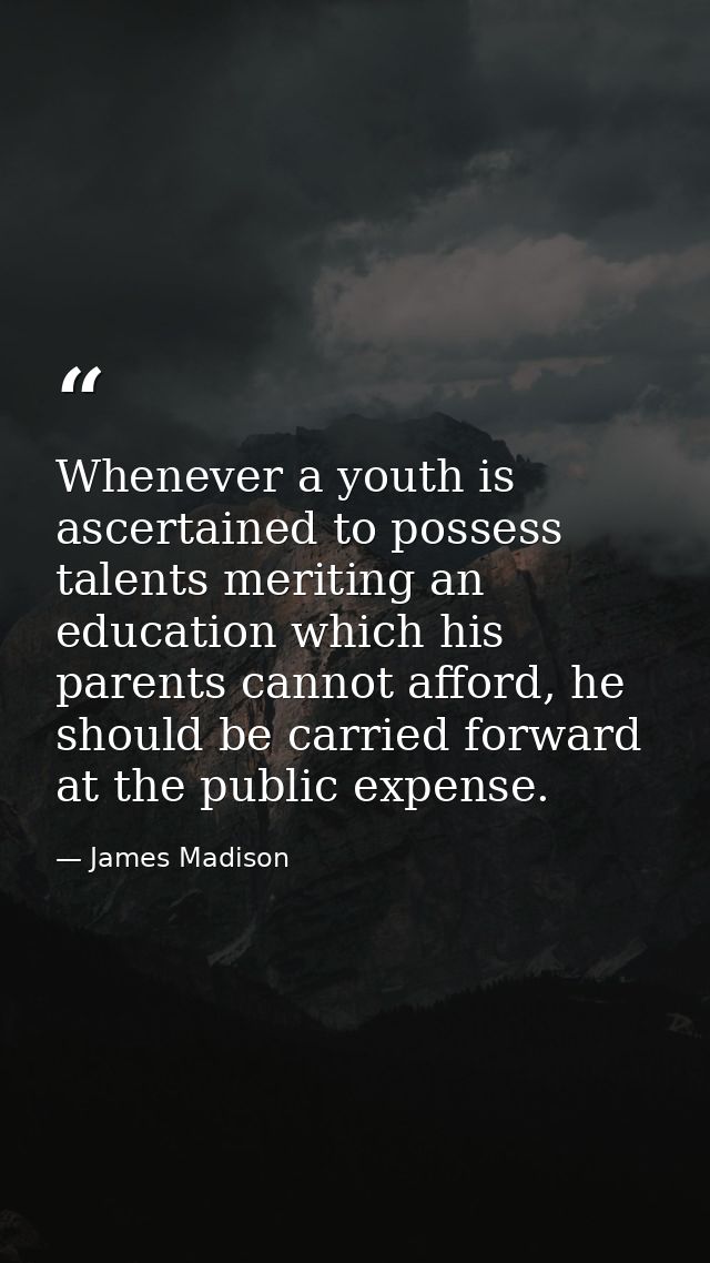 Whenever a youth is ascertained to possess talents meriting an education which his parents cannot afford, he should be c — James Madison