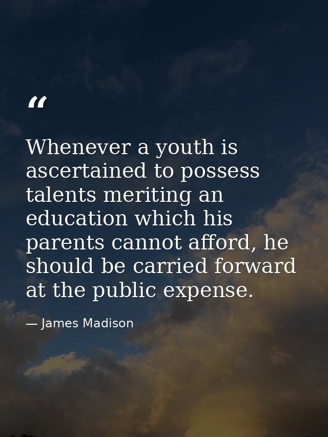 Whenever a youth is ascertained to possess talents meriting an education which his parents cannot afford, he should be c — James Madison
