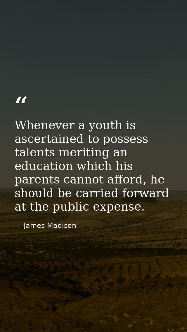 Whenever a youth is ascertained to possess talents meriting an education which his parents cannot afford, he should be c — James Madison