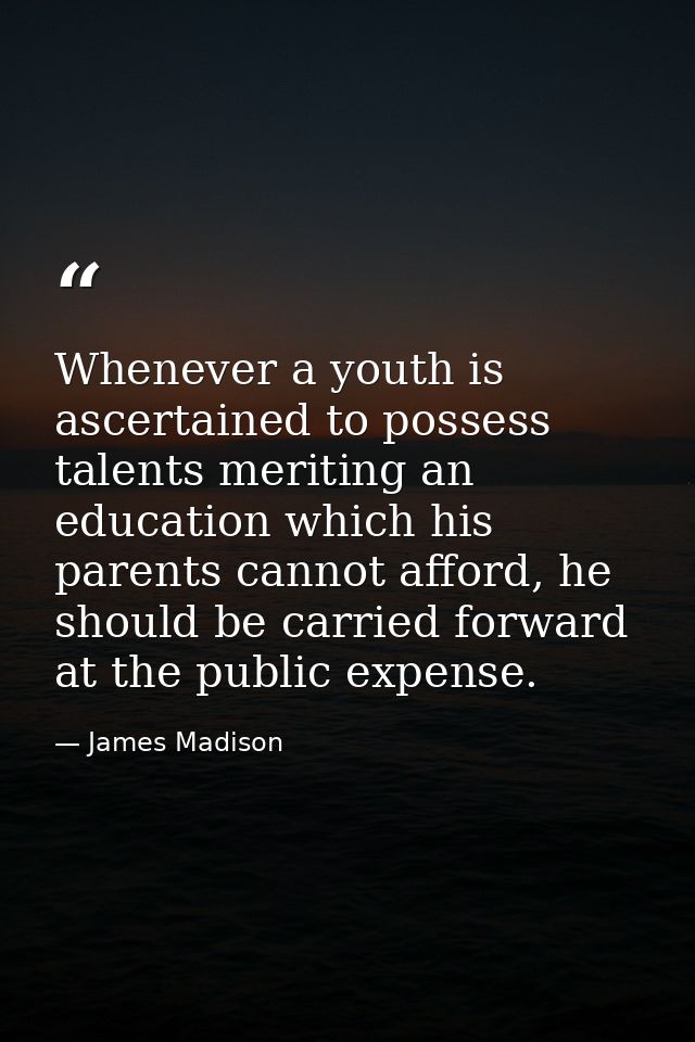 Whenever a youth is ascertained to possess talents meriting an education which his parents cannot afford, he should be c — James Madison