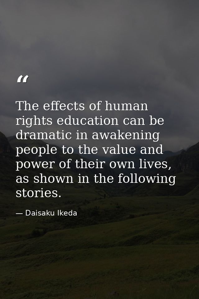 The effects of human rights education can be dramatic in awakening people to the value and power of their own lives, as  — Daisaku Ikeda