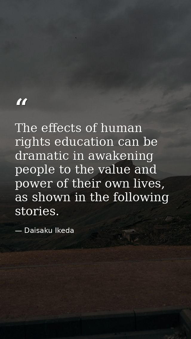 The effects of human rights education can be dramatic in awakening people to the value and power of their own lives, as  — Daisaku Ikeda