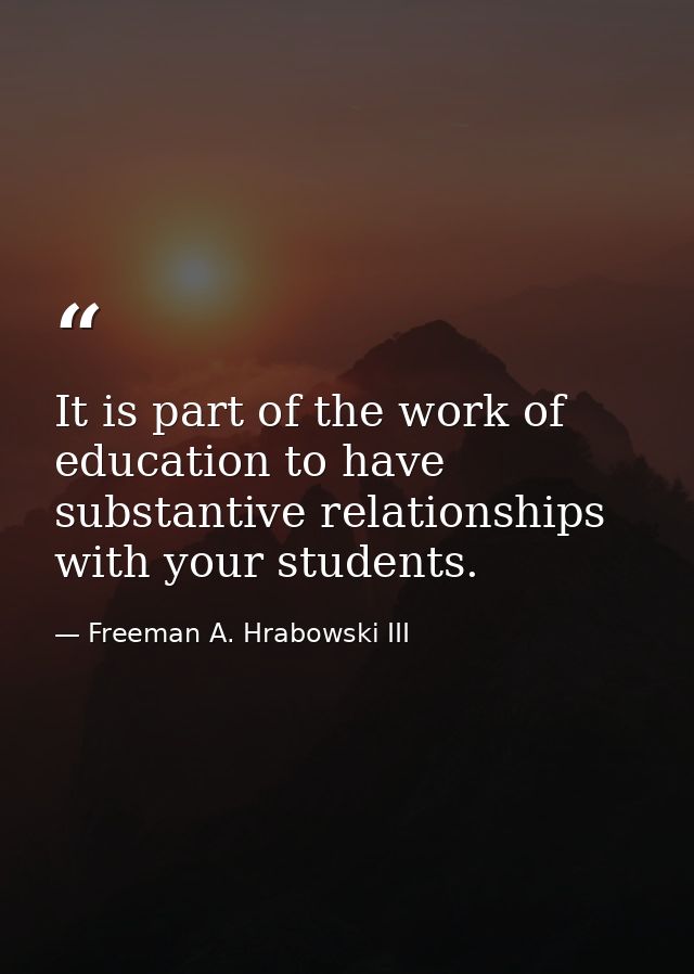 It is part of the work of education to have substantive relationships with your students. — Freeman A. Hrabowski III