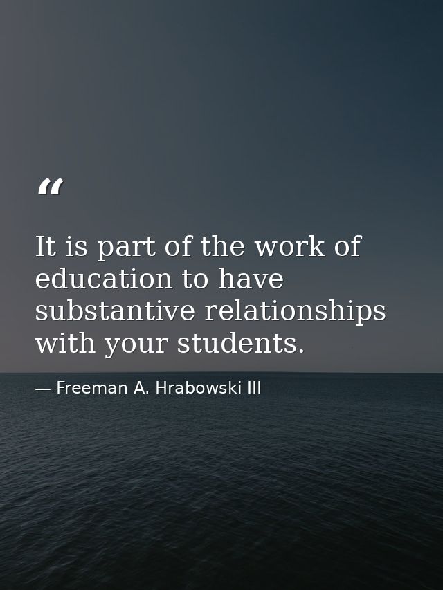 It is part of the work of education to have substantive relationships with your students. — Freeman A. Hrabowski III
