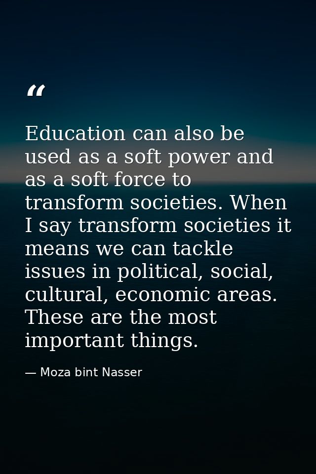 Education can also be used as a soft power and as a soft force to transform societies. When I say transform societies it — Moza bint Nasser