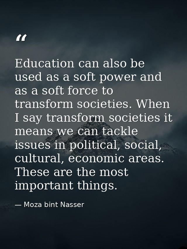 Education can also be used as a soft power and as a soft force to transform societies. When I say transform societies it — Moza bint Nasser