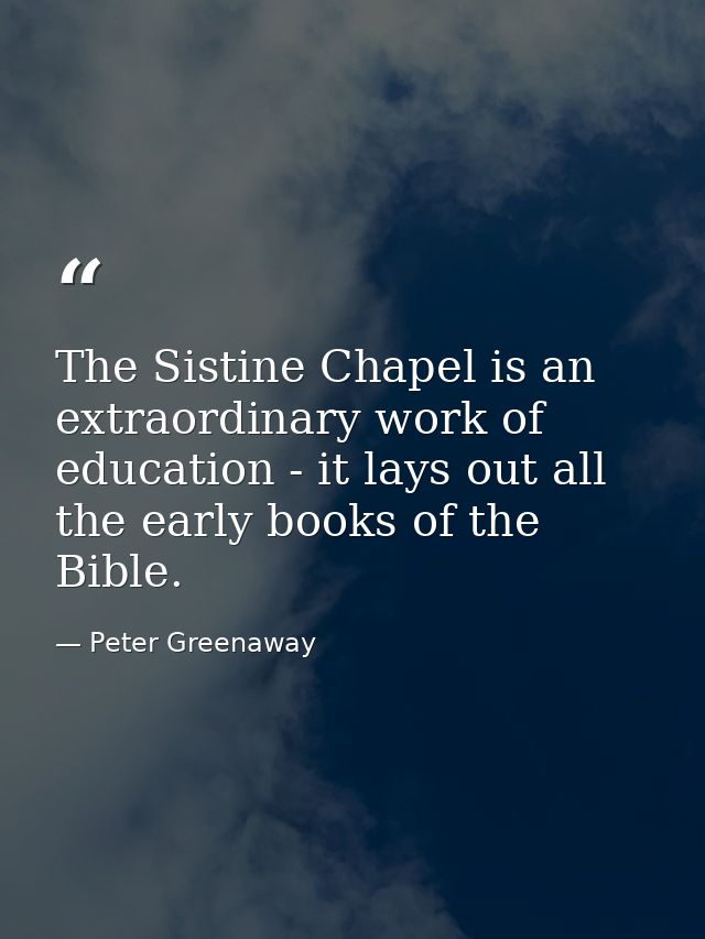 The Sistine Chapel is an extraordinary work of education - it lays out all the early books of the Bible. — Peter Greenaway