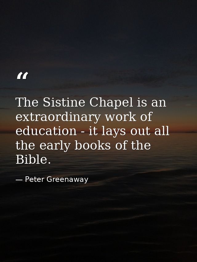 The Sistine Chapel is an extraordinary work of education - it lays out all the early books of the Bible. — Peter Greenaway
