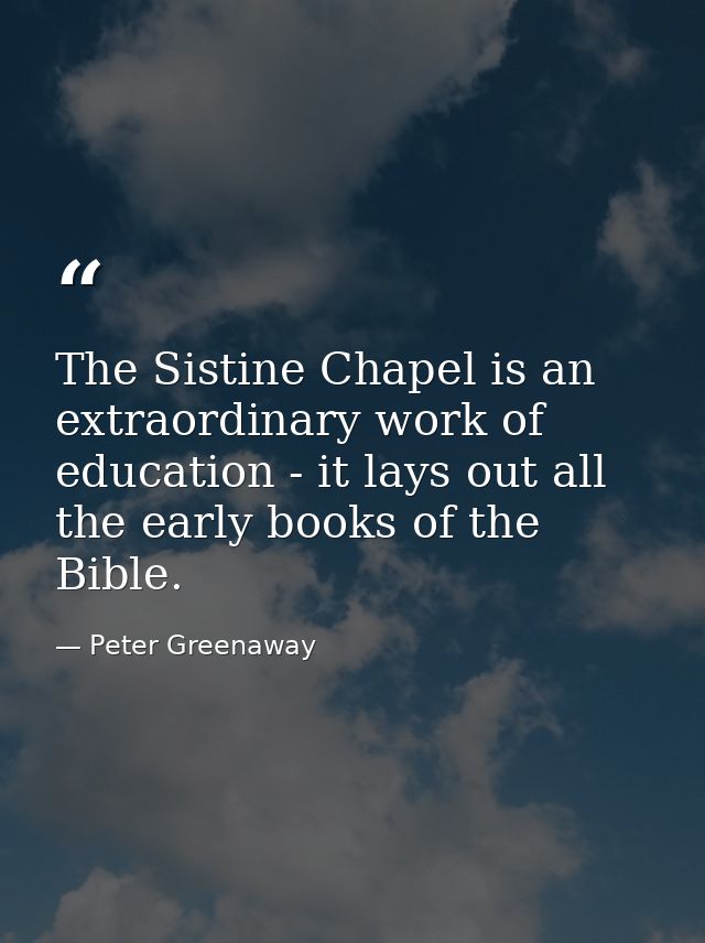 The Sistine Chapel is an extraordinary work of education - it lays out all the early books of the Bible. — Peter Greenaway