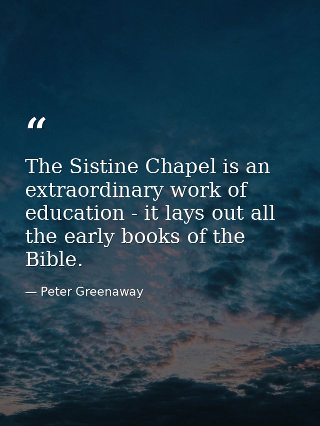 The Sistine Chapel is an extraordinary work of education - it lays out all the early books of the Bible. — Peter Greenaway