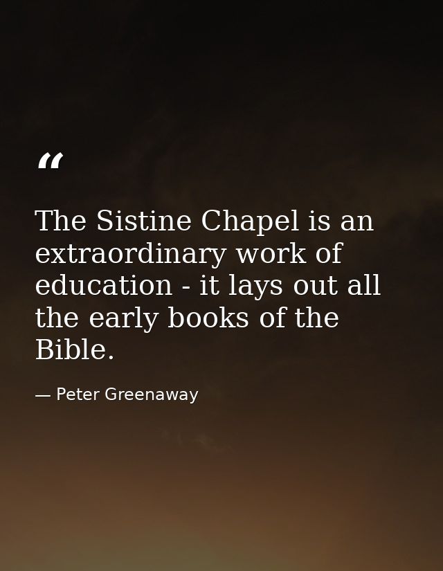 The Sistine Chapel is an extraordinary work of education - it lays out all the early books of the Bible. — Peter Greenaway
