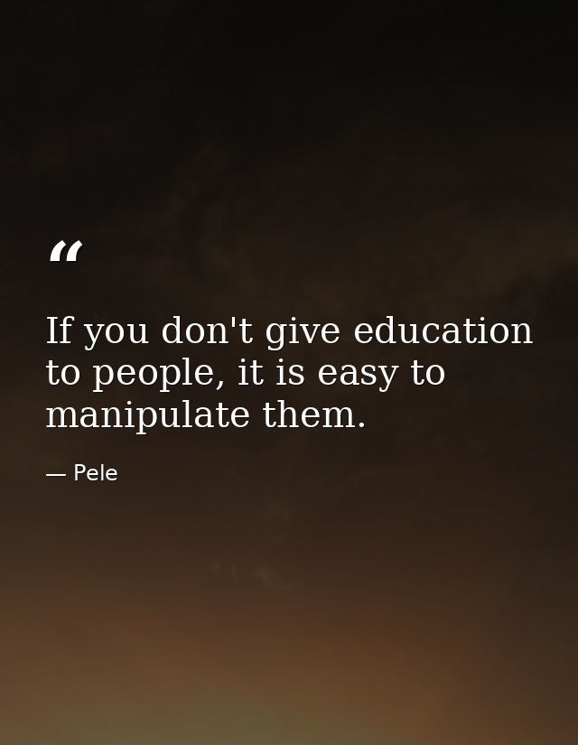 If you don't give education to people, it is easy to manipulate them. — Pele