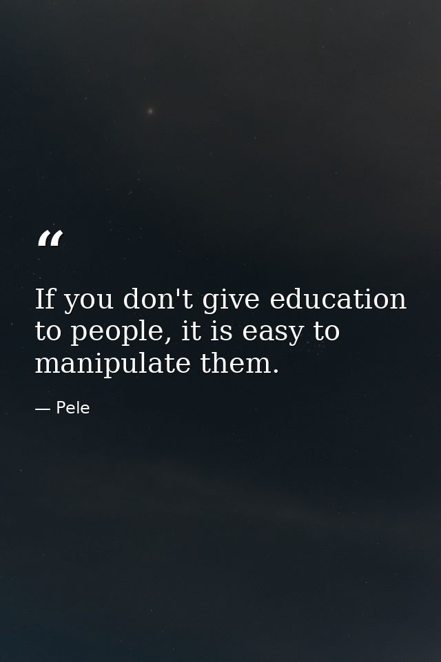 If you don't give education to people, it is easy to manipulate them. — Pele