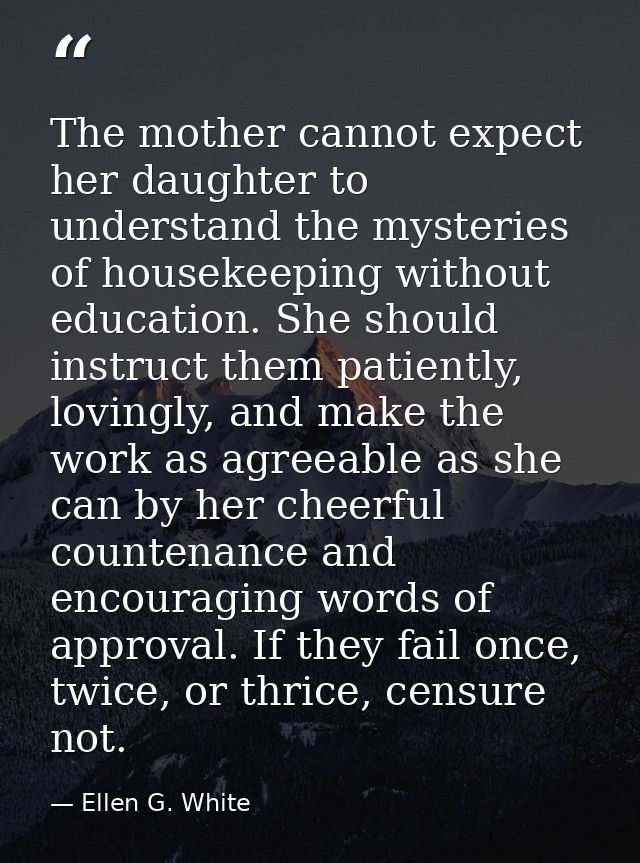 The mother cannot expect her daughter to understand the mysteries of housekeeping without education. She should instruct — Ellen G. White