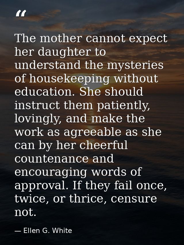 The mother cannot expect her daughter to understand the mysteries of housekeeping without education. She should instruct — Ellen G. White