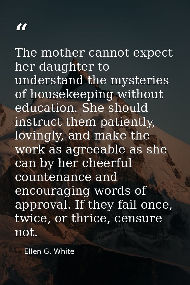 The mother cannot expect her daughter to understand the mysteries of housekeeping without education. She should instruct — Ellen G. White