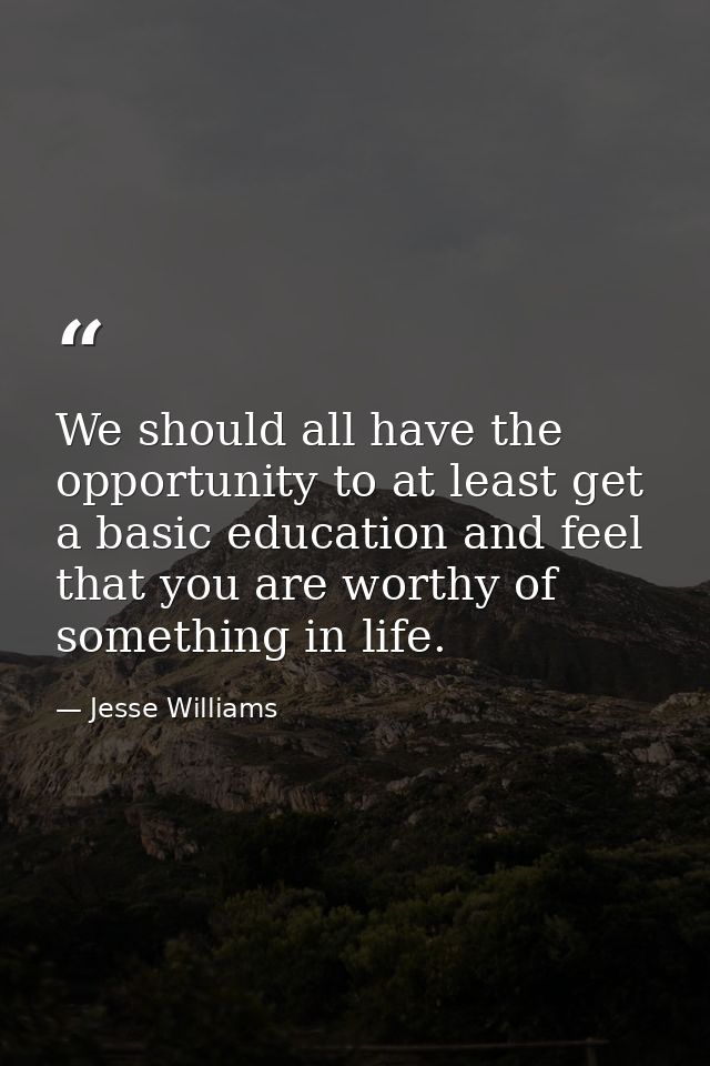 We should all have the opportunity to at least get a basic education and feel that you are worthy of something in life. — Jesse Williams