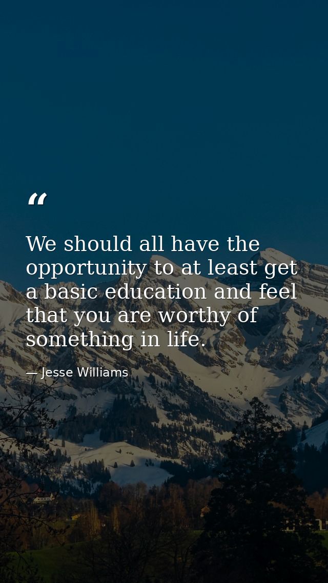 We should all have the opportunity to at least get a basic education and feel that you are worthy of something in life. — Jesse Williams