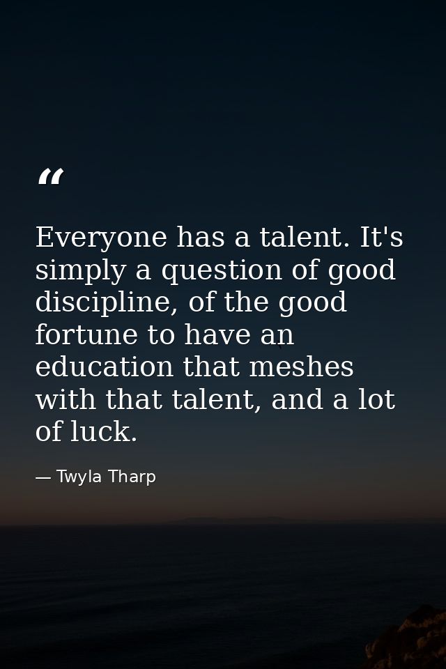 Everyone has a talent. It's simply a question of good discipline, of the good fortune to have an education that meshes w — Twyla Tharp